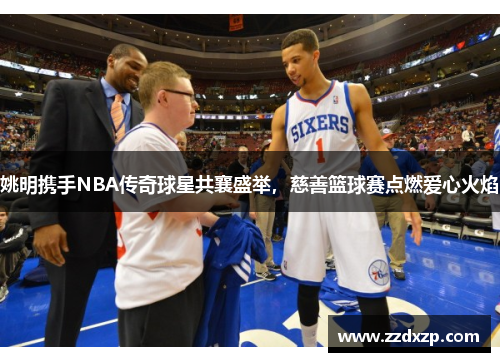 姚明携手NBA传奇球星共襄盛举，慈善篮球赛点燃爱心火焰