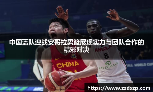 中国蓝队迎战安哥拉男篮展现实力与团队合作的精彩对决
